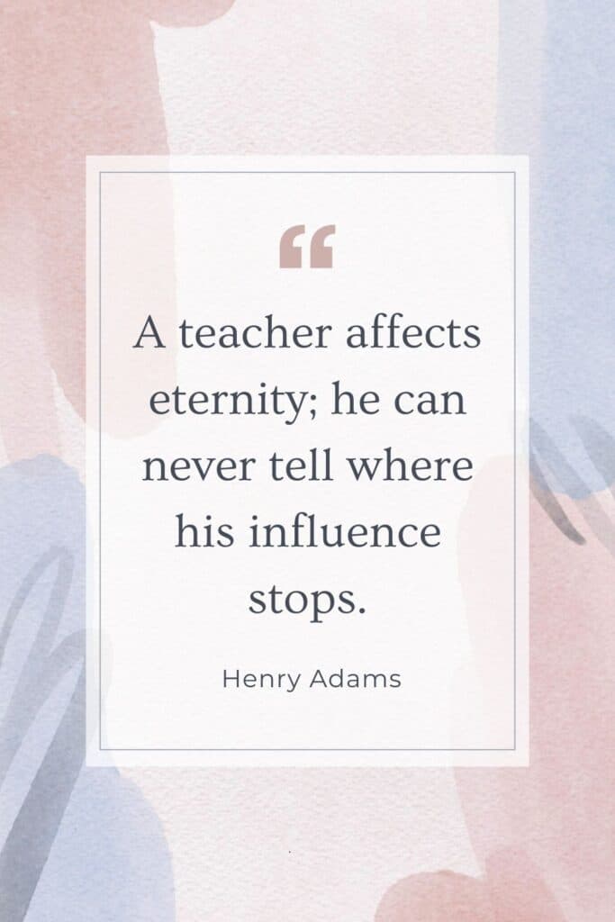 Quote says ""A teacher affects eternity; he can never tell where his influence stops." by Henry Adams