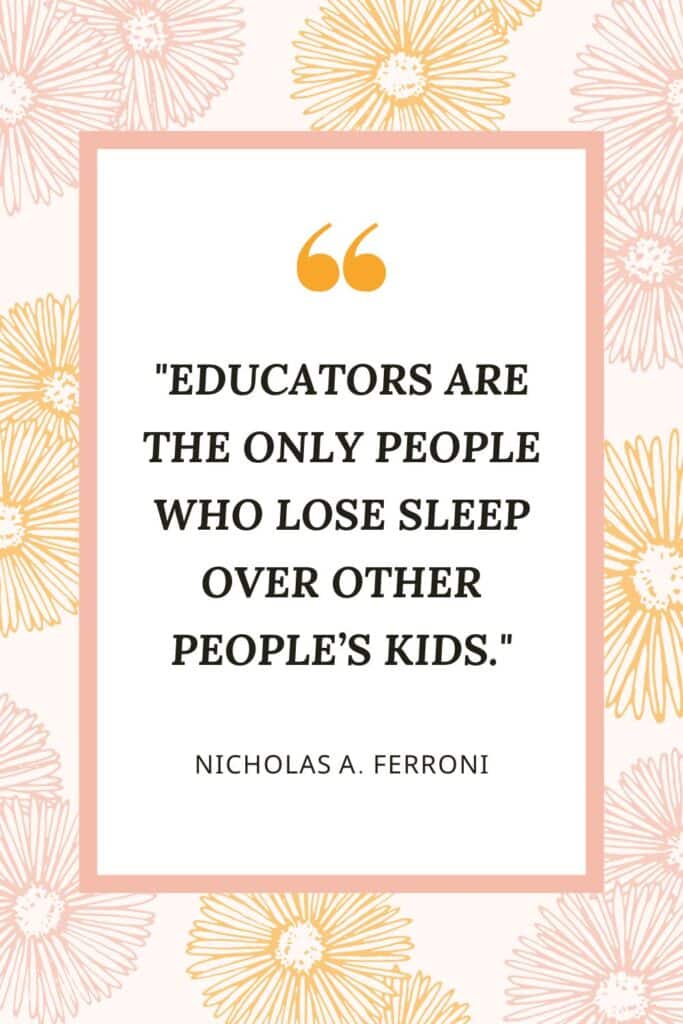 "Educators are the only people who lose sleep over other people’s kids."
– Nicholas A. Ferroni