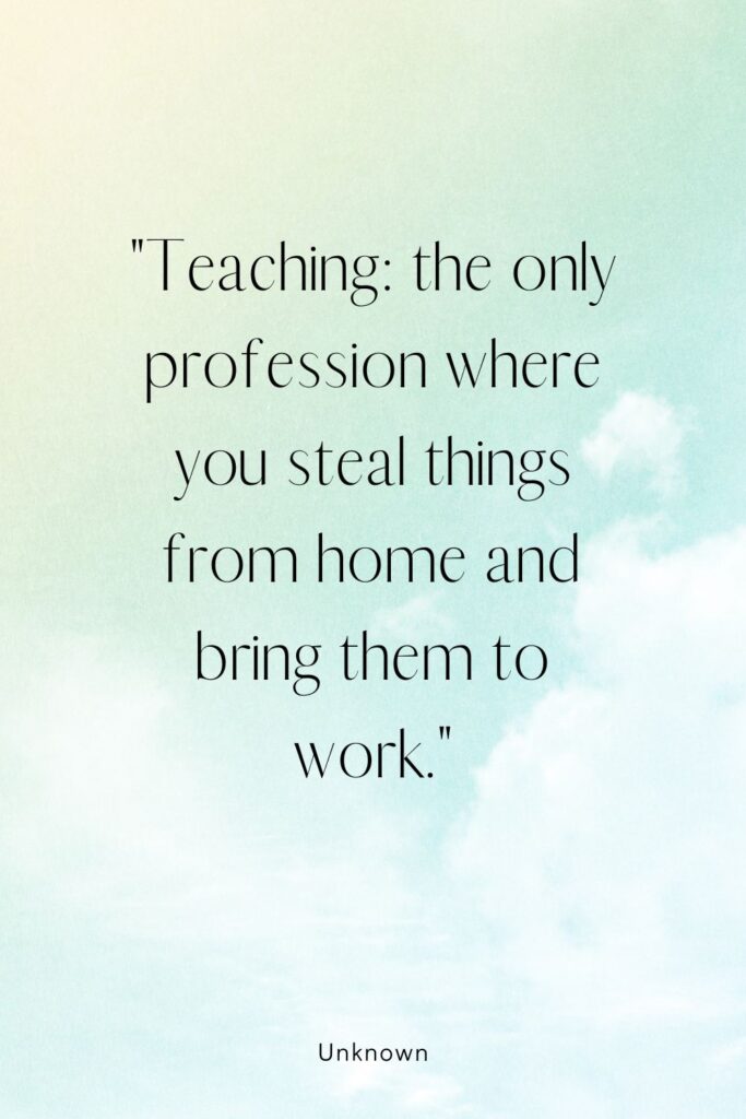 "Teaching: the only profession where you steal things from home and bring them to work."
– Unknown