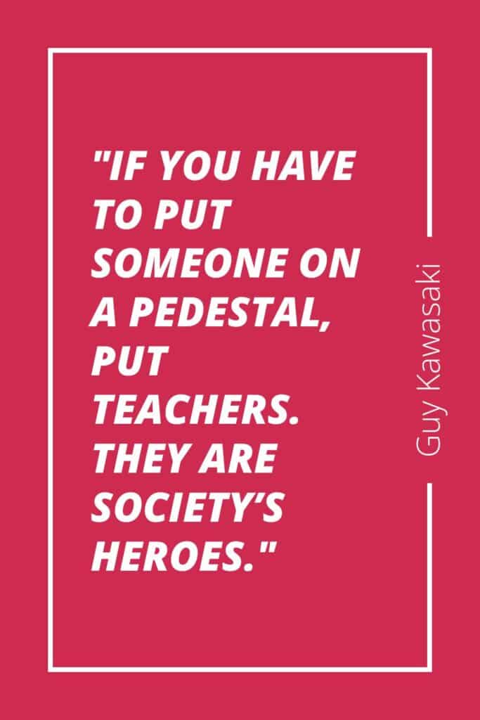 "If you have to put someone on a pedestal, put teachers. They are society’s heroes."
– Guy Kawasaki