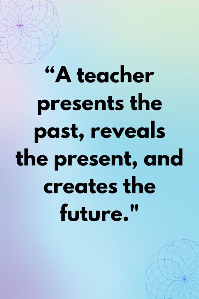 "A teacher presents the past, reveals the present, and creates the future."
– Unknown