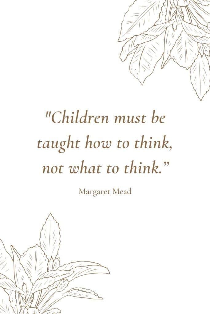 "Children must be taught how to think, not what to think."
– Margaret Mead