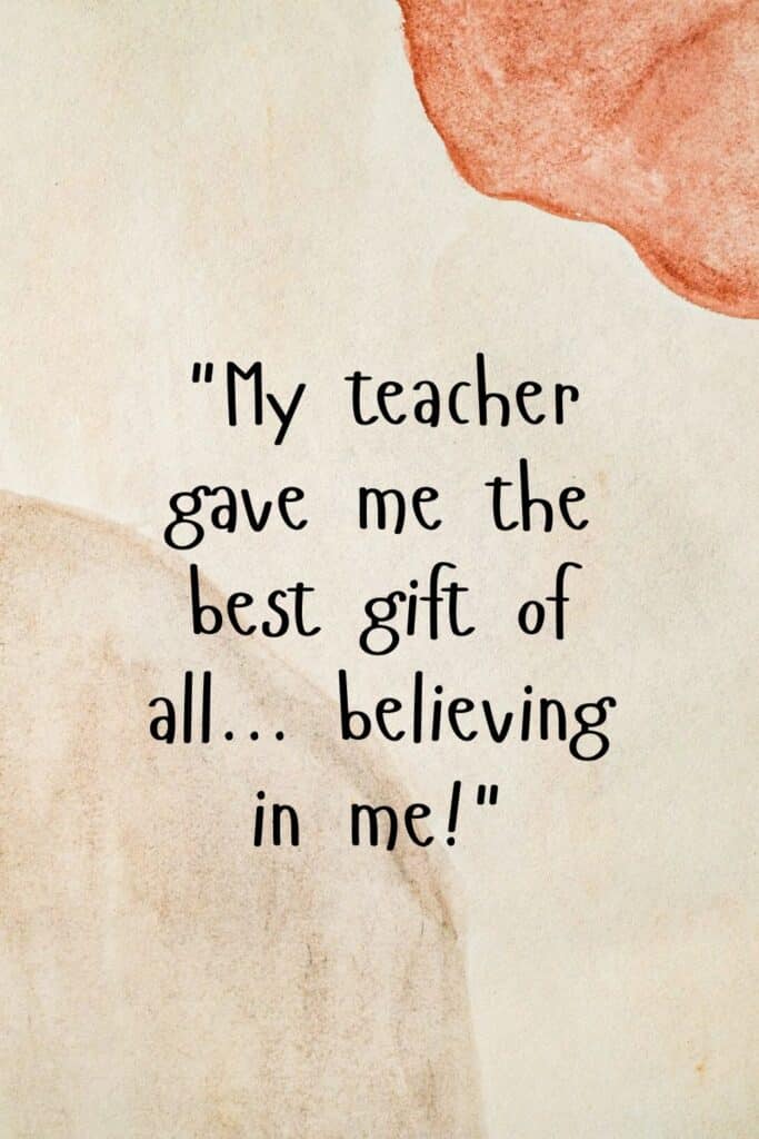 "My teacher gave me the best gift of all… believing in me!"
– Unknown