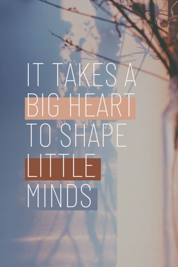 "It takes a big heart to shape little minds."
– Unknown