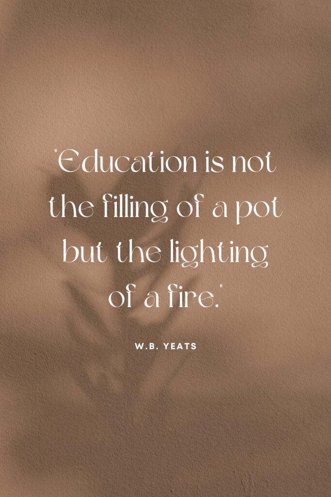 Teacher quote says ""Education is not the filling of a pot but the lighting of a fire." by W.B. Yeats