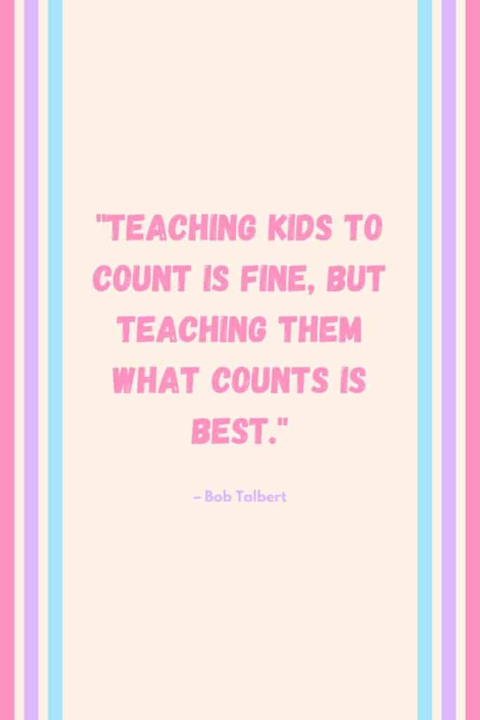 Quote says "Teaching kids to count is fine, but teaching them what counts is best." by Bob Talbert